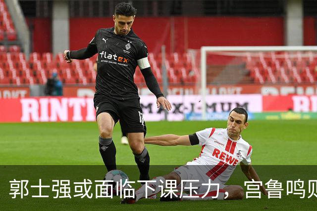 郭士强或面临下课压力，宫鲁鸣则显得安然无恙
